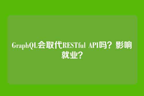 GraphQL会取代RESTful API吗?影响就业?