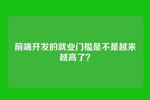 前端开发的就业门槛是不是越来越高了？