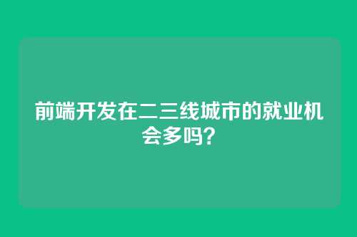 前端开发在二三线城市的就业机会多吗？