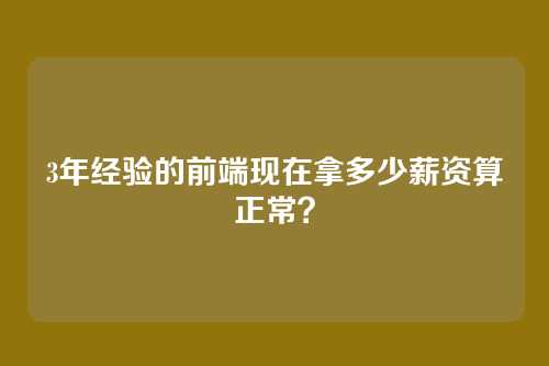 3年经验的前端现在拿多少薪资算正常?