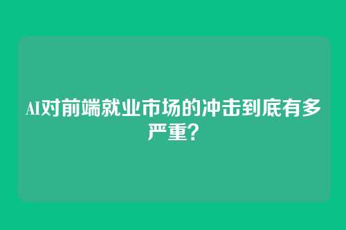 AI对前端就业市场的冲击到底有多严重？