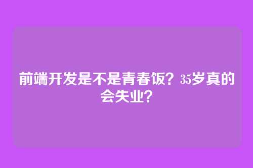 前端开发是不是青春饭?35岁真的会失业?