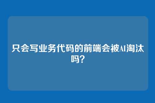 只会写业务代码的前端会被AI淘汰吗?