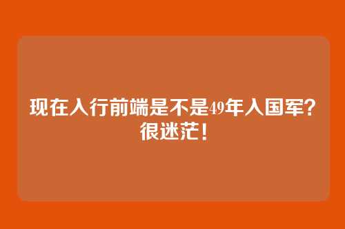 现在入行前端是不是49年入国军？很迷茫！