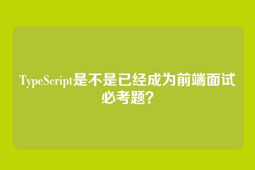 TypeScript是不是已经成为前端面试必考题？