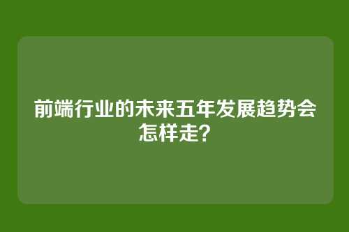 前端行业的未来五年发展趋势会怎样走？