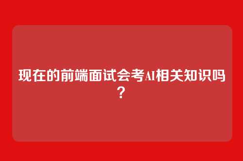 现在的前端面试会考AI相关知识吗？