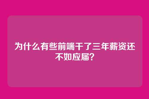 为什么有些前端干了三年薪资还不如应届？