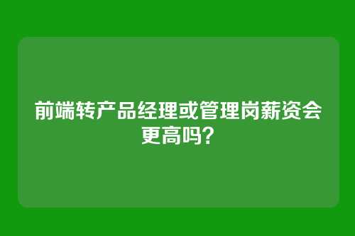 前端转产品经理或管理岗薪资会更高吗？