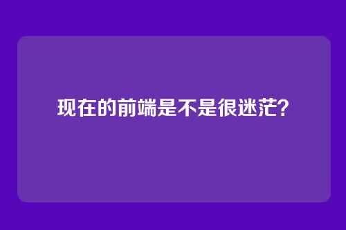 现在的前端是不是很迷茫?
