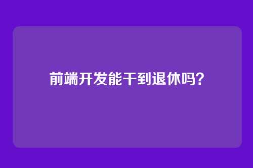 前端开发能干到退休吗?