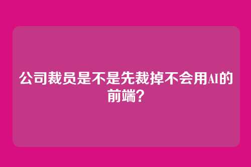 公司裁员是不是先裁掉不会用AI的前端?