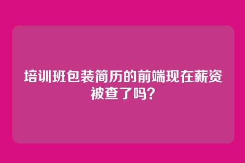 培训班包装简历的前端现在薪资被查了吗？