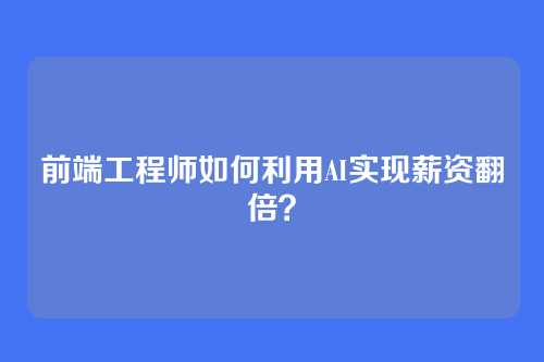 前端工程师如何利用AI实现薪资翻倍？