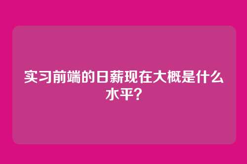实习前端的日薪现在大概是什么水平？