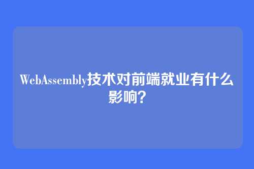 WebAssembly技术对前端就业有什么影响?