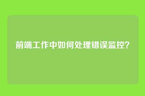 前端工作中如何处理错误监控？