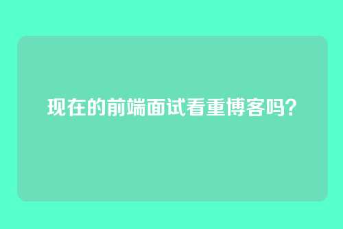 现在的前端面试看重博客吗？