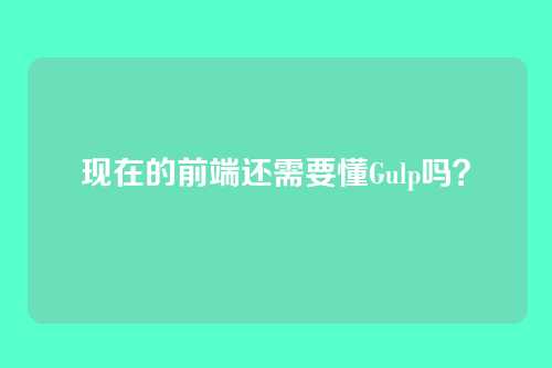 现在的前端还需要懂Gulp吗？