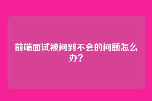 前端面试被问到不会的问题怎么办?