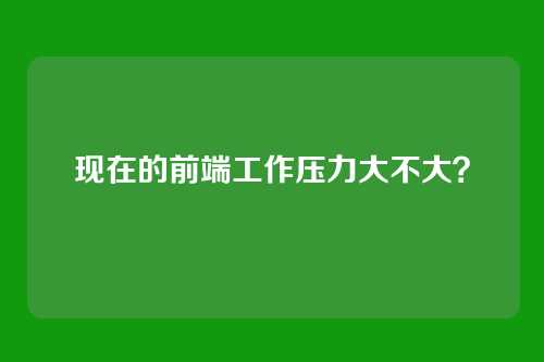 现在的前端工作压力大不大？