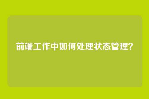 前端工作中如何处理状态管理？