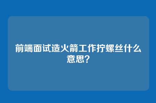 前端面试造火箭工作拧螺丝什么意思？