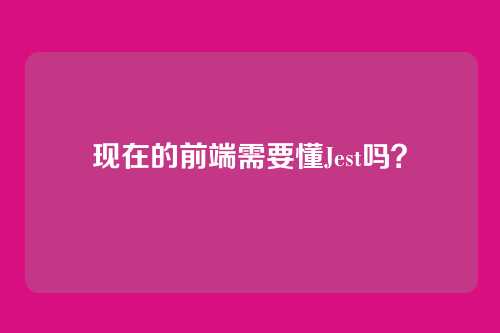 现在的前端需要懂Jest吗？