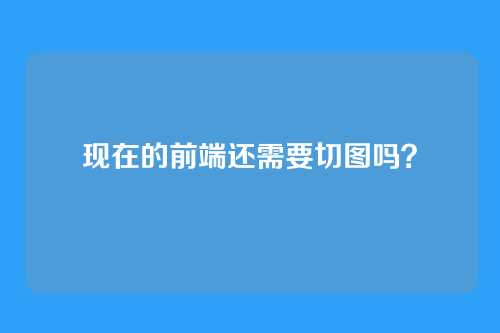 现在的前端还需要切图吗？