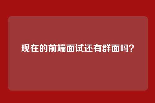 现在的前端面试还有群面吗？