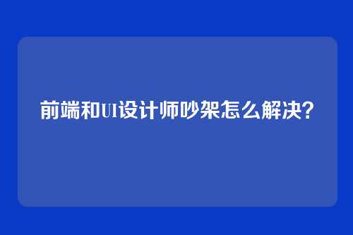 前端和UI设计师吵架怎么解决？