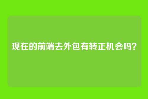 现在的前端去外包有转正机会吗？