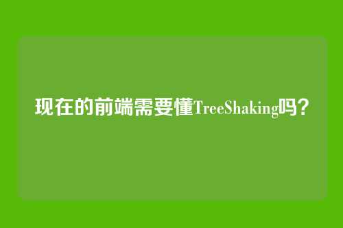 现在的前端需要懂TreeShaking吗？