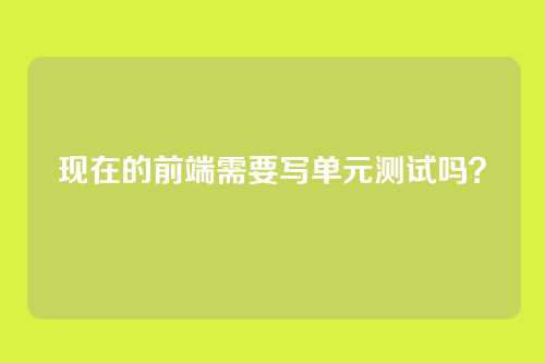 现在的前端需要写单元测试吗？
