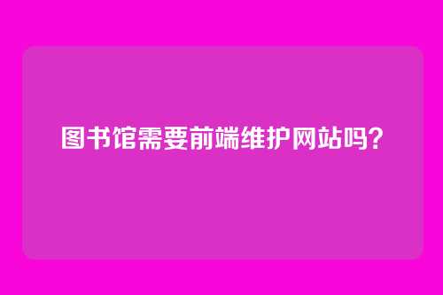 图书馆需要前端维护网站吗？