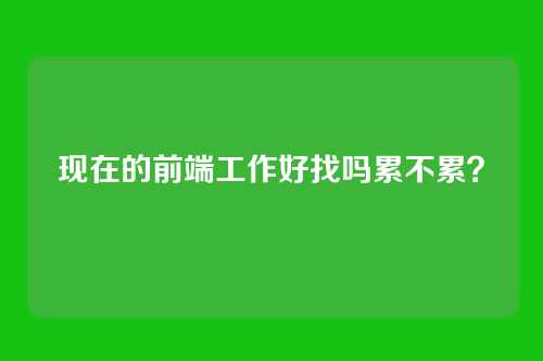 现在的前端工作好找吗累不累？