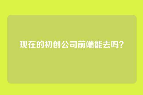 现在的初创公司前端能去吗？