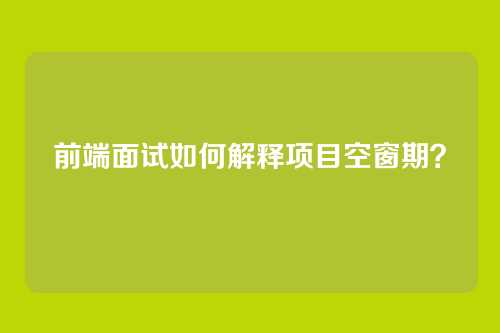 前端面试如何解释项目空窗期？