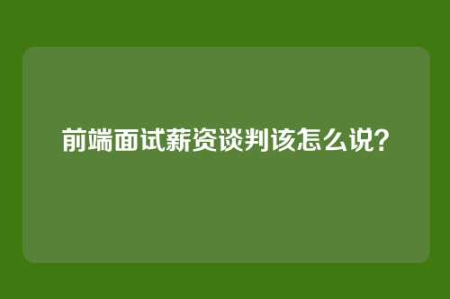 前端面试薪资谈判该怎么说？