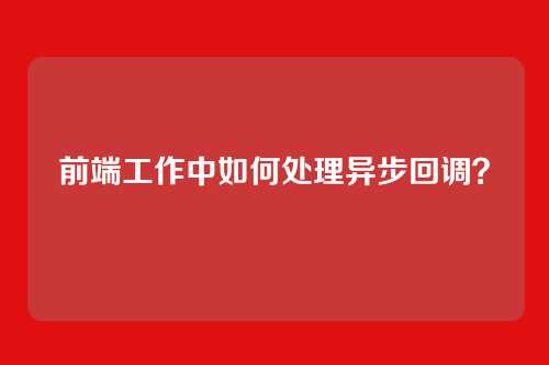 前端工作中如何处理异步回调？