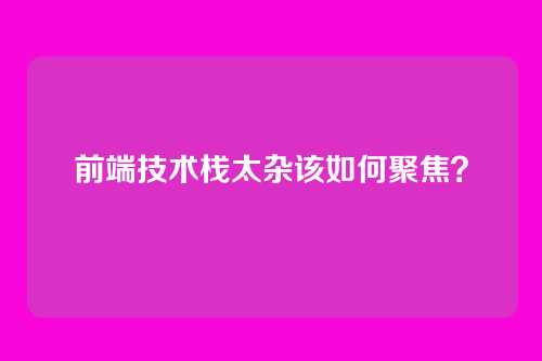前端技术栈太杂该如何聚焦？