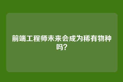 前端工程师未来会成为稀有物种吗？