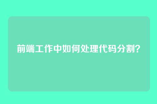 前端工作中如何处理代码分割？