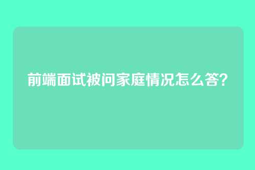 前端面试被问家庭情况怎么答？
