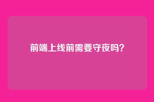 前端上线前需要守夜吗？