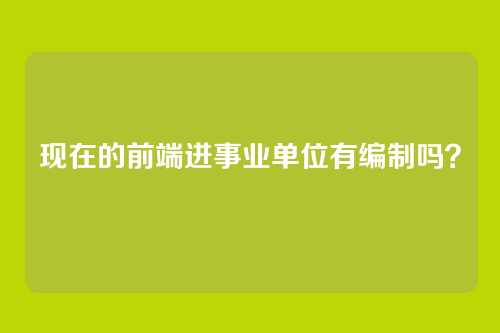 现在的前端进事业单位有编制吗？