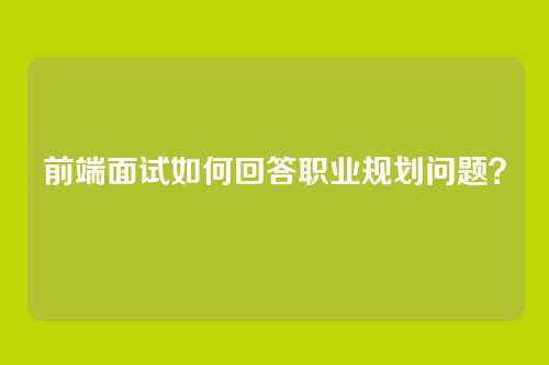 前端面试如何回答职业规划问题?