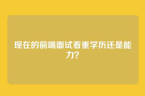 现在的前端面试看重学历还是能力？