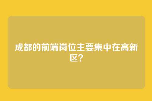 成都的前端岗位主要集中在高新区？