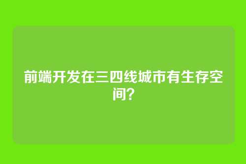 前端开发在三四线城市有生存空间?